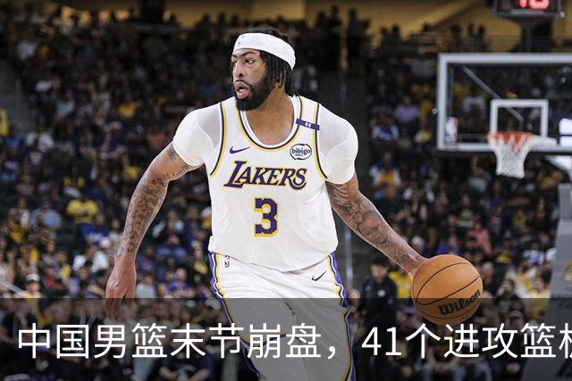 中国男篮末节崩盘，41个进攻篮板被碾压，小周琦8次封盖惊艳全场