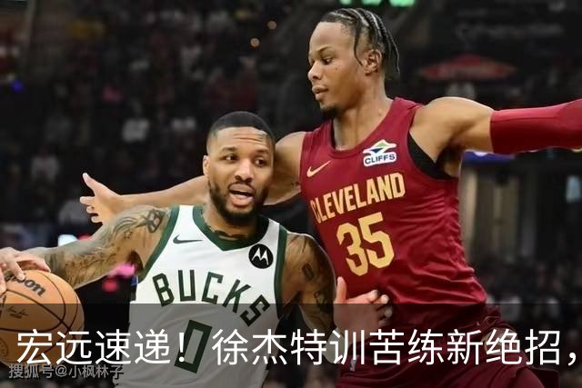 宏远速递！徐杰特训苦练新绝招，张文逸或续约，杜锋缺席夏训