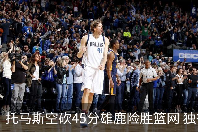 托马斯空砍45分雄鹿险胜篮网 独行侠力克魔术