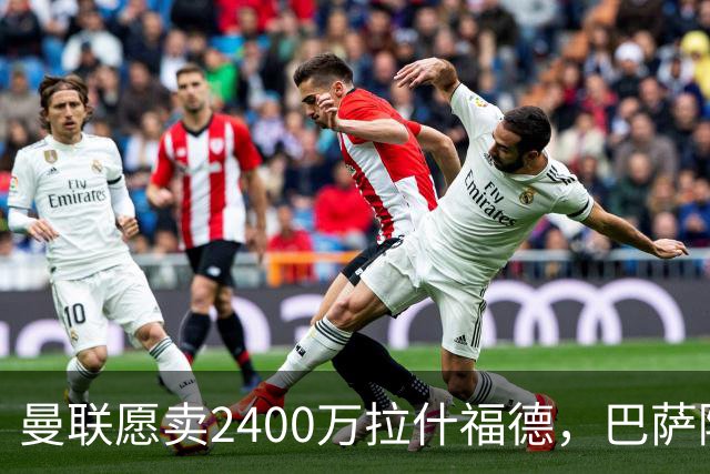曼联愿卖2400万拉什福德，巴萨除外！曝其世界杯努力进球仍为吸引巴萨