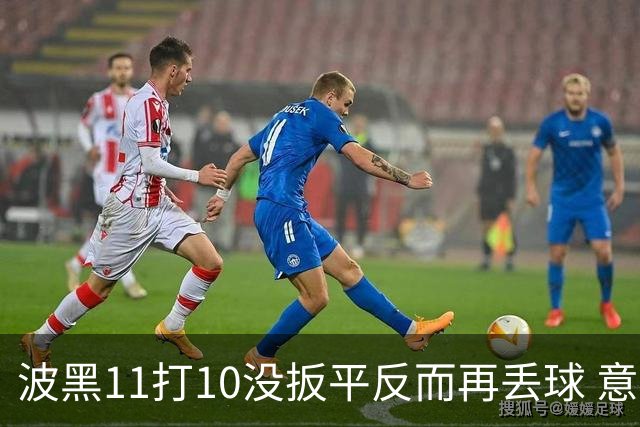 波黑11打10没扳平反而再丢球 意大利又挨怼：怎么输的？