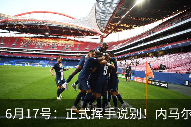 6月17号：正式挥手说别！内马尔做出惊人决定，巴西男足鼎力支持