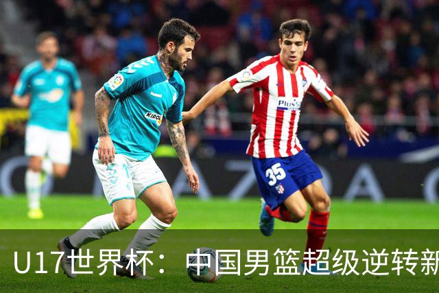 U17世界杯：中国男篮超级逆转新西兰 张淳智24+6三分吕飞燕20分