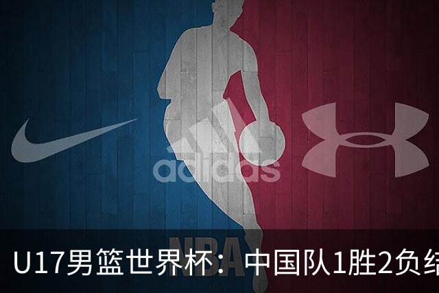 U17男篮世界杯：中国队1胜2负结束小组赛